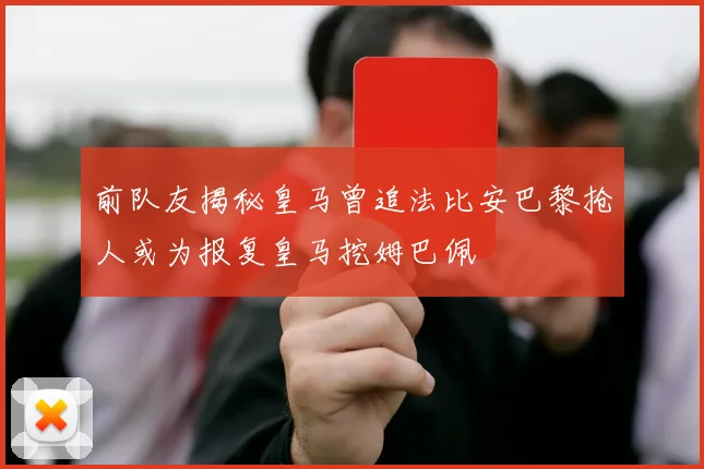 前队友揭秘皇马曾追法比安巴黎抢人或为报复皇马挖姆巴佩