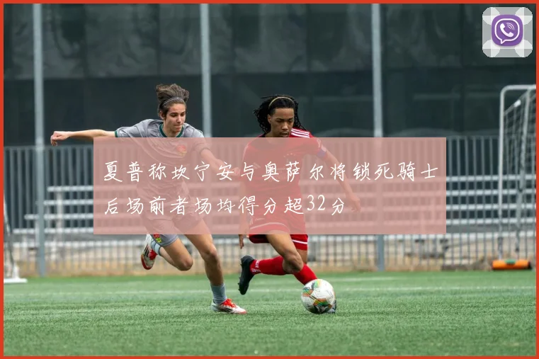 夏普称坎宁安与奥萨尔将锁死骑士后场前者场均得分超32分