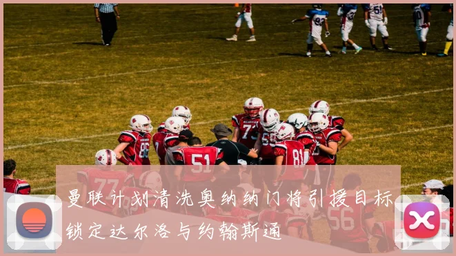 曼联计划清洗奥纳纳门将引援目标锁定达尔洛与约翰斯通