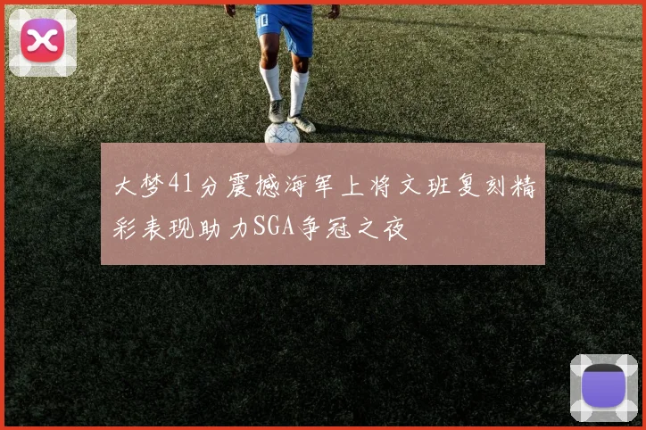 大梦41分震撼海军上将文班复刻精彩表现助力SGA争冠之夜