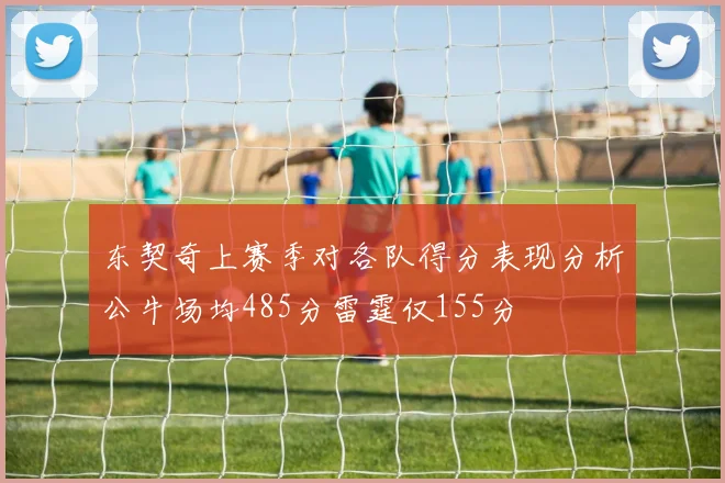东契奇上赛季对各队得分表现分析公牛场均485分雷霆仅155分