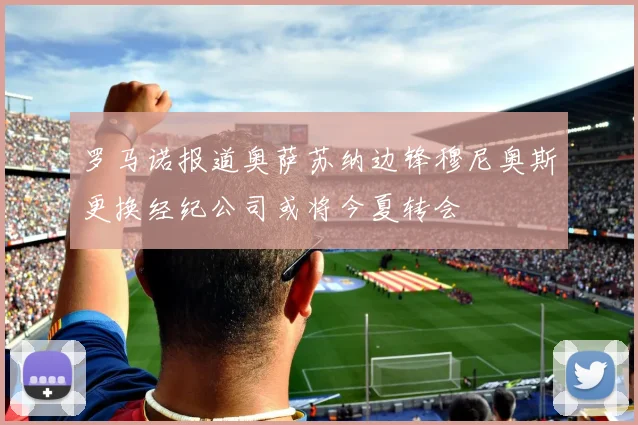罗马诺报道奥萨苏纳边锋穆尼奥斯更换经纪公司或将今夏转会
