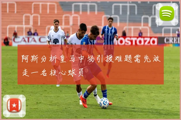 阿斯分析皇马中场引援难题需先放走一名核心球员