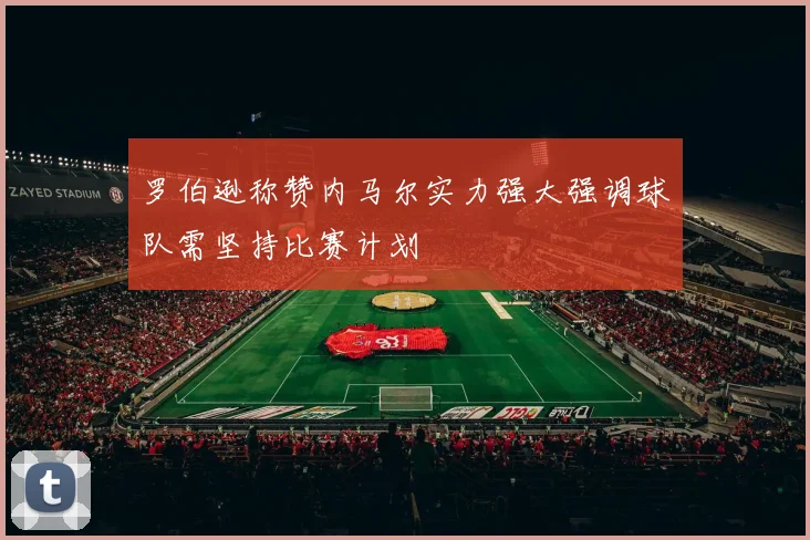 罗伯逊称赞内马尔实力强大强调球队需坚持比赛计划