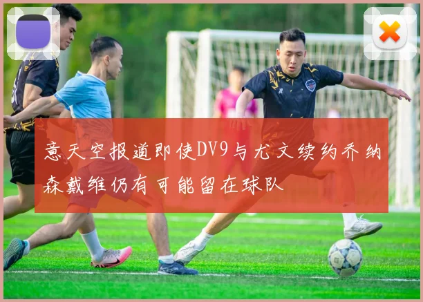 意天空报道即使DV9与尤文续约乔纳森戴维仍有可能留在球队