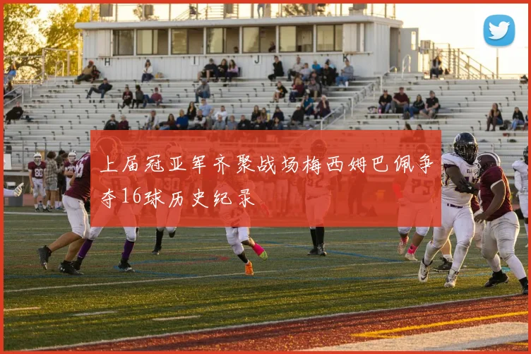 上届冠亚军齐聚战场梅西姆巴佩争夺16球历史纪录