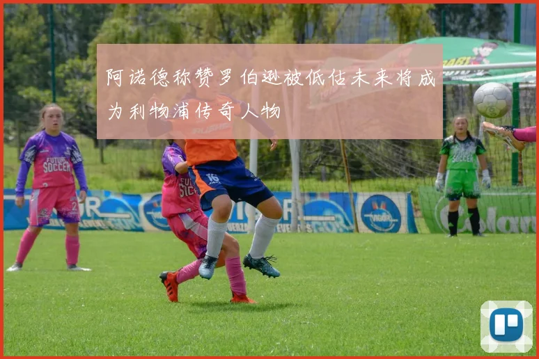阿诺德称赞罗伯逊被低估未来将成为利物浦传奇人物