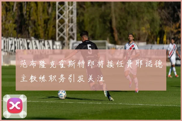 范布隆克霍斯特即将接任费耶诺德主教练职务引发关注