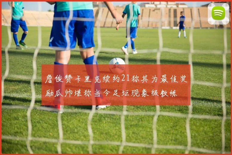 詹俊赞卡里克续约21称其为最佳奖励瓜帅堪称当今足坛现象级教练