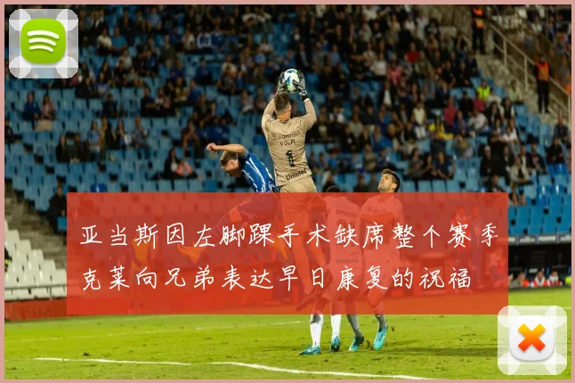 亚当斯因左脚踝手术缺席整个赛季克莱向兄弟表达早日康复的祝福