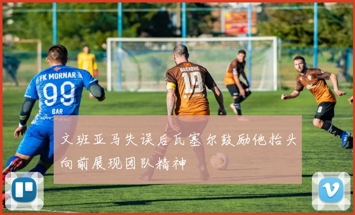 文班亚马失误后瓦塞尔鼓励他抬头向前展现团队精神