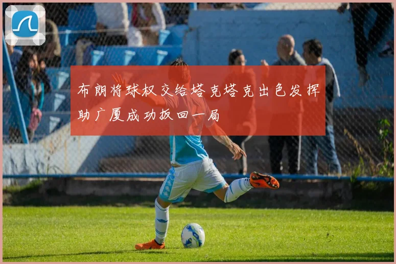 布朗将球权交给塔克塔克出色发挥助广厦成功扳回一局
