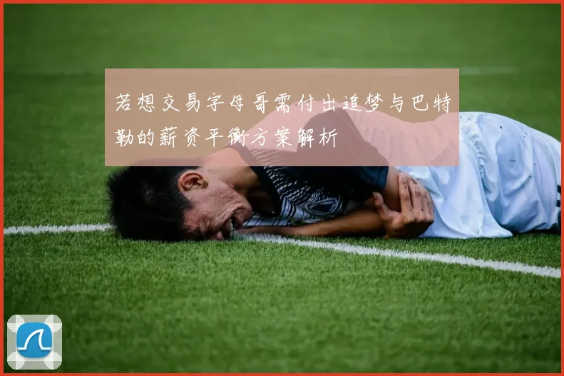 若想交易字母哥需付出追梦与巴特勒的薪资平衡方案解析
