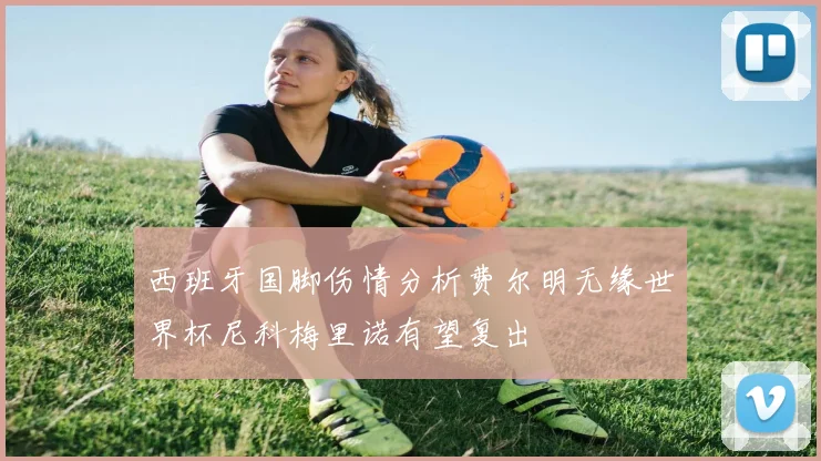 西班牙国脚伤情分析费尔明无缘世界杯尼科梅里诺有望复出