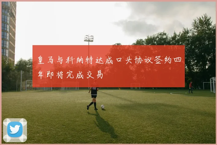 皇马与科纳特达成口头协议签约四年即将完成交易